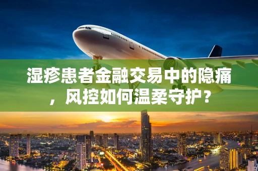 湿疹患者金融交易中的隐痛，风控如何温柔守护？