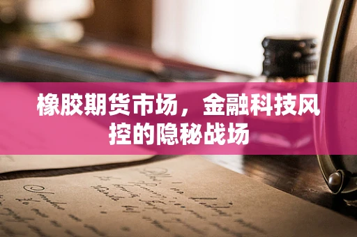 橡胶期货市场，金融科技风控的隐秘战场