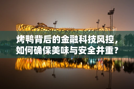 烤鸭背后的金融科技风控，如何确保美味与安全并重？