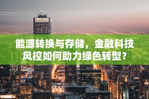 能源转换与存储，金融科技风控如何助力绿色转型？