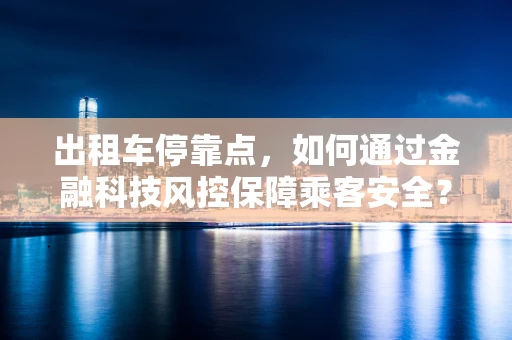 出租车停靠点，如何通过金融科技风控保障乘客安全？