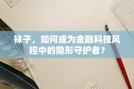 袜子，如何成为金融科技风控中的隐形守护者？