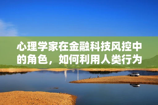 心理学家在金融科技风控中的角色，如何利用人类行为洞察风险？