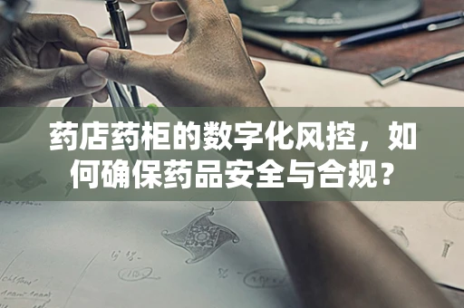 药店药柜的数字化风控，如何确保药品安全与合规？