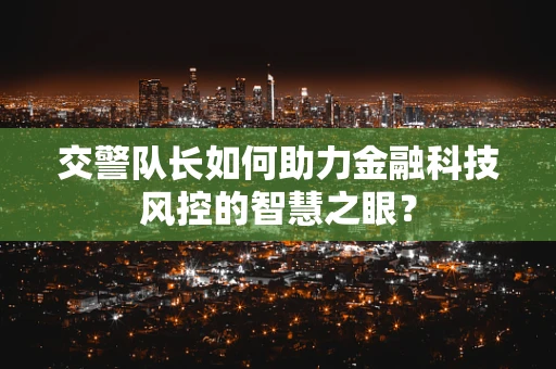 交警队长如何助力金融科技风控的智慧之眼？