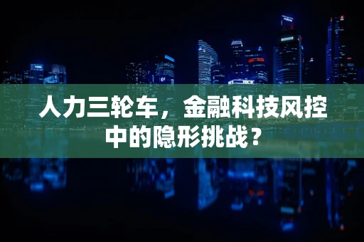 人力三轮车，金融科技风控中的隐形挑战？