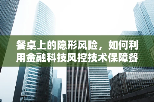 餐桌上的隐形风险，如何利用金融科技风控技术保障餐饮支付安全？