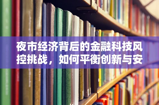 夜市经济背后的金融科技风控挑战，如何平衡创新与安全？