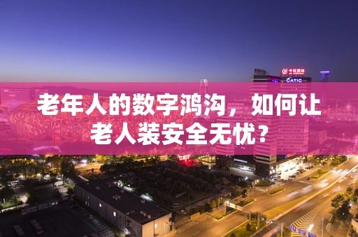 老年人的数字鸿沟，如何让老人装安全无忧？
