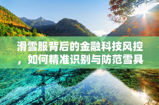 滑雪服背后的金融科技风控，如何精准识别与防范雪具消费陷阱？
