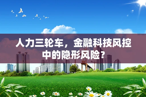 人力三轮车，金融科技风控中的隐形风险？