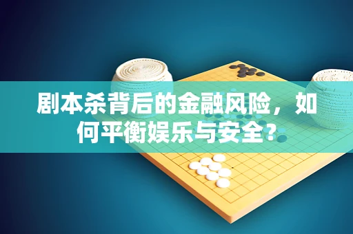 剧本杀背后的金融风险，如何平衡娱乐与安全？