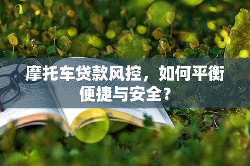 摩托车贷款风控，如何平衡便捷与安全？