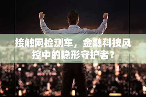 接触网检测车，金融科技风控中的隐形守护者？