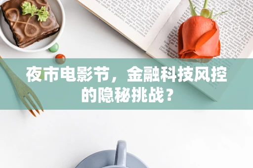 夜市电影节，金融科技风控的隐秘挑战？