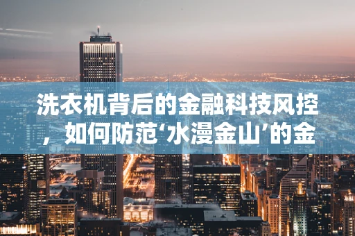 洗衣机背后的金融科技风控，如何防范‘水漫金山’的金融风险？