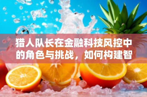猎人队长在金融科技风控中的角色与挑战，如何构建智能反欺诈防线？