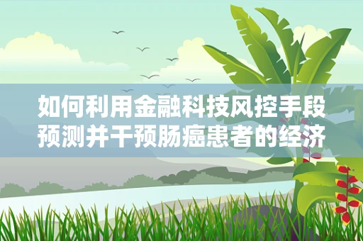 如何利用金融科技风控手段预测并干预肠癌患者的经济风险？