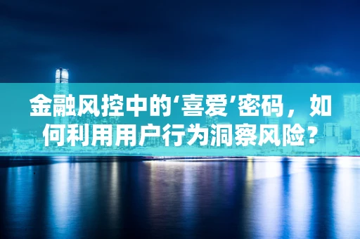 金融风控中的‘喜爱’密码，如何利用用户行为洞察风险？