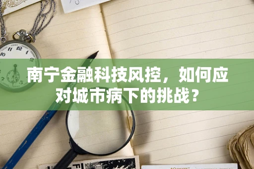 南宁金融科技风控，如何应对城市病下的挑战？