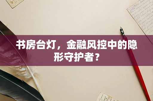书房台灯，金融风控中的隐形守护者？