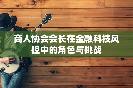 商人协会会长在金融科技风控中的角色与挑战