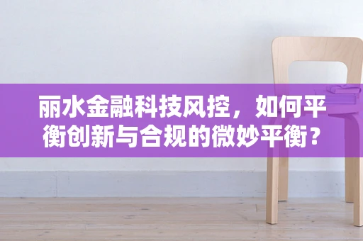 丽水金融科技风控，如何平衡创新与合规的微妙平衡？