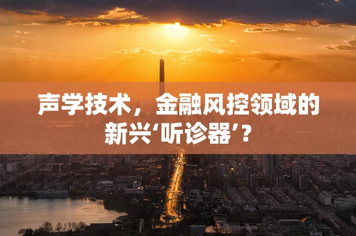 声学技术，金融风控领域的新兴‘听诊器’？