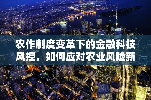 农作制度变革下的金融科技风控，如何应对农业风险新挑战？