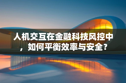 人机交互在金融科技风控中，如何平衡效率与安全？