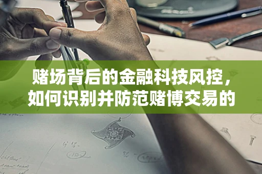 赌场背后的金融科技风控，如何识别并防范赌博交易的隐形风险？