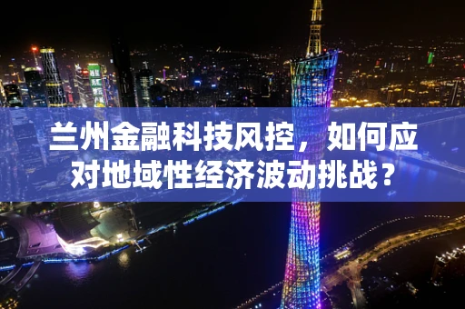 兰州金融科技风控，如何应对地域性经济波动挑战？