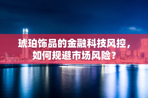 琥珀饰品的金融科技风控，如何规避市场风险？