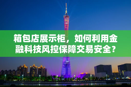 箱包店展示柜，如何利用金融科技风控保障交易安全？