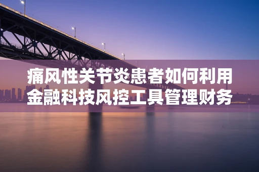 痛风性关节炎患者如何利用金融科技风控工具管理财务健康？