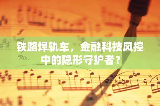 铁路焊轨车，金融科技风控中的隐形守护者？