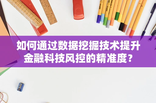如何通过数据挖掘技术提升金融科技风控的精准度？