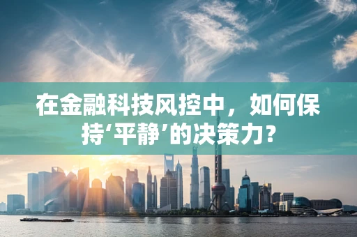 在金融科技风控中，如何保持‘平静’的决策力？