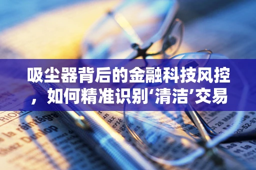 吸尘器背后的金融科技风控，如何精准识别‘清洁’交易？