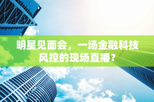明星见面会，一场金融科技风控的现场直播？