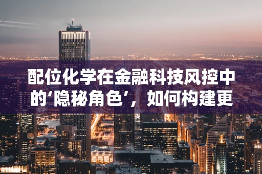 配位化学在金融科技风控中的‘隐秘角色’，如何构建更稳固的风险防御体系？