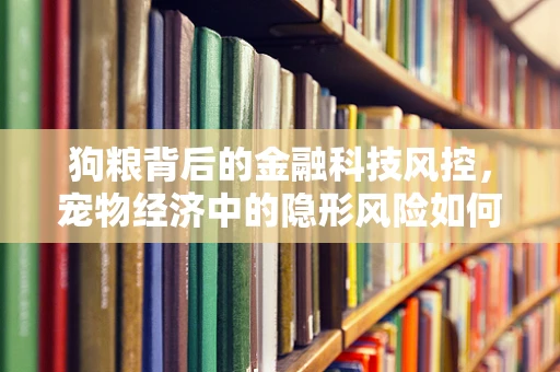 狗粮背后的金融科技风控，宠物经济中的隐形风险如何被识别？