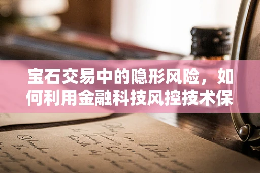 宝石交易中的隐形风险，如何利用金融科技风控技术保障交易安全？