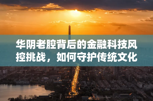华阴老腔背后的金融科技风控挑战，如何守护传统文化的真金白银？