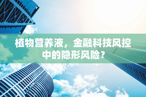 植物营养液，金融科技风控中的隐形风险？
