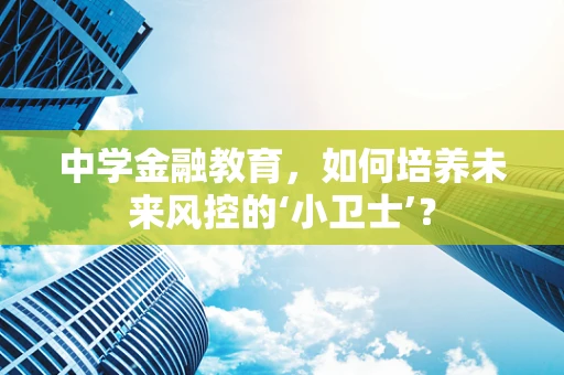 中学金融教育，如何培养未来风控的‘小卫士’？