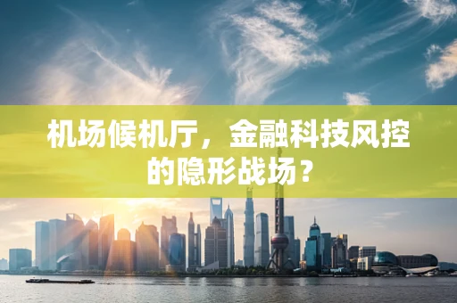 机场候机厅，金融科技风控的隐形战场？