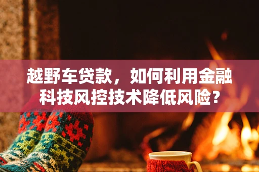 越野车贷款，如何利用金融科技风控技术降低风险？