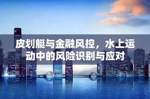 皮划艇与金融风控，水上运动中的风险识别与应对