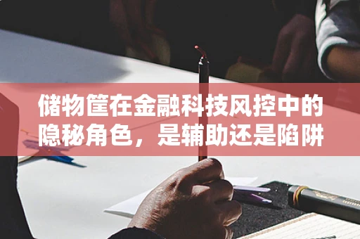 储物筐在金融科技风控中的隐秘角色，是辅助还是陷阱？